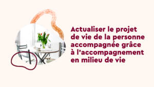 Actualiser le projet de vie de la personne accompagnée grâce à l’accompagnement en milieu de vie (A5)